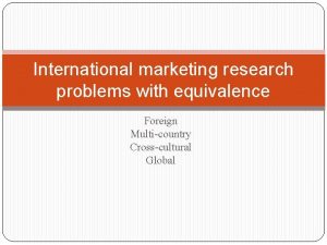 International marketing research problems with equivalence Foreign Multicountry