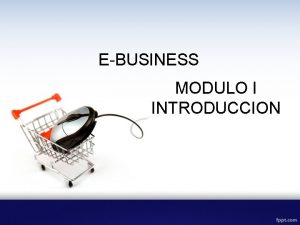 EBUSINESS MODULO I INTRODUCCION Introduccin El internet cambio