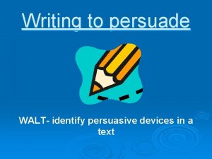 Writing to persuade WALT identify persuasive devices in