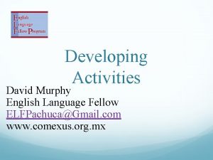 Developing Activities David Murphy English Language Fellow ELFPachucaGmail