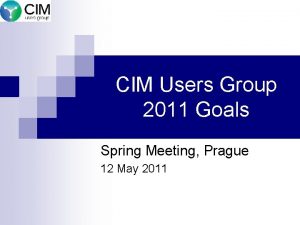 CIM Users Group 2011 Goals Spring Meeting Prague