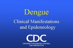 Dengue Clinical Manifestations and Epidemiology CENTERS FOR DISEASE