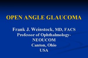 OPEN ANGLE GLAUCOMA Frank J Weinstock MD FACS