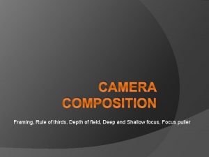 CAMERA COMPOSITION Framing Rule of thirds Depth of