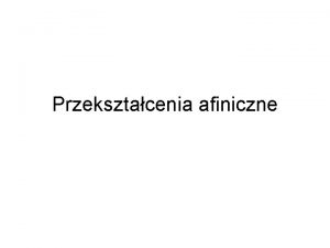 Przeksztacenia afiniczne Przeksztacenia afiniczne Przeksztacenia prostych paszczyzn przestrzeni