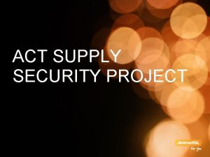 ACT SUPPLY SECURITY PROJECT ACT SUPPLY SECURITY PROJECT