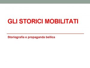 GLI STORICI MOBILITATI Storiografia e propaganda bellica La