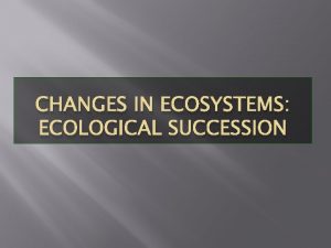 CHANGES IN ECOSYSTEMS ECOLOGICAL SUCCESSION Definition of Succession
