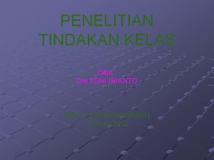 PENELITIAN TINDAKAN KELAS Oleh Drs TONI IRIANTO SMA