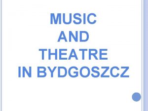 MUSIC AND THEATRE IN BYDGOSZCZ Bydgoszcz has many