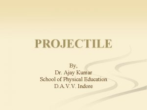 PROJECTILE By Dr Ajay Kumar School of Physical