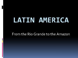 LATIN AMERICA From the Rio Grande to the
