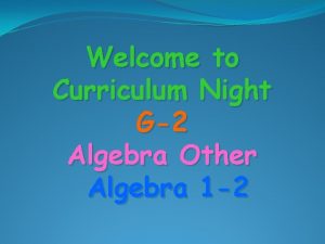 Welcome to Curriculum Night G2 Algebra Other Algebra