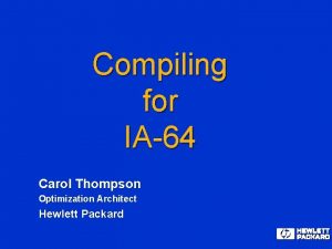 Compiling for IA64 Carol Thompson Optimization Architect Hewlett