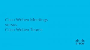 Cisco Webex Meetings versus Cisco Webex Teams Cisco