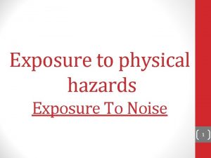 Exposure to physical hazards Exposure To Noise 1