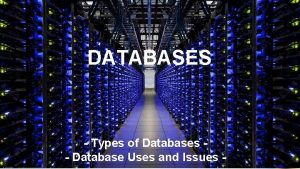 DATABASES Types of Databases Database Uses and Issues