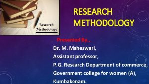 RESEARCH METHODOLOGY Presented By Dr M Maheswari Assistant