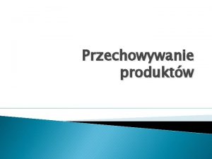 Przechowywanie produktw Prawidowe przechowywanie jest warunkiem zachowania wartoci