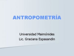 ANTROPOMETRA Universidad Maimnides Lic Graciana Espasandin IMPORTANCIA DE