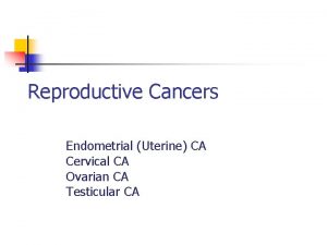 Reproductive Cancers Endometrial Uterine CA Cervical CA Ovarian