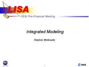 Integrated Modeling Stephen Merkowitz 1 Integrated Modeling LISA