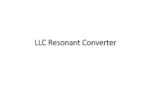 LLC Resonant Converter Introduction Switching Bridge Generate pulsating