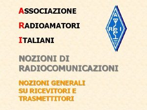 ASSOCIAZIONE RADIOAMATORI ITALIANI NOZIONI DI RADIOCOMUNICAZIONI NOZIONI GENERALI