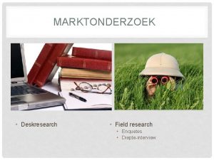 MARKTONDERZOEK Deskresearch Field research Enquetes Diepteinterview WANNEER ENQUTES