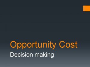 Opportunity Cost Decision making Opportunity Cost To an