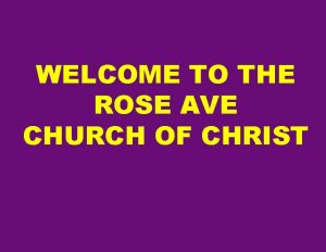 WELCOME TO THE ROSE AVE CHURCH OF CHRIST