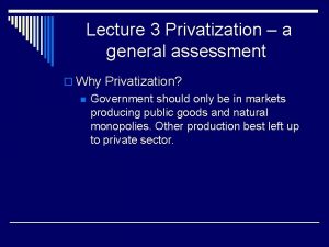 Lecture 3 Privatization a general assessment o Why