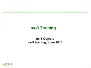ns3 Training ns3 Objects ns3 training June 2016 ns3 Training ns3 Objects ns3 training June 2016