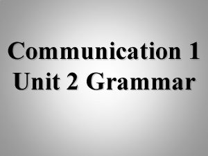 Communication 1 Unit 2 Grammar Unit 2 Grammar