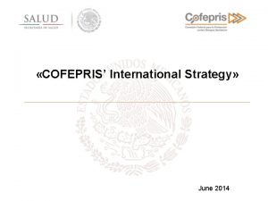 COFEPRIS International Strategy June 2014 Content I COFEPRIS