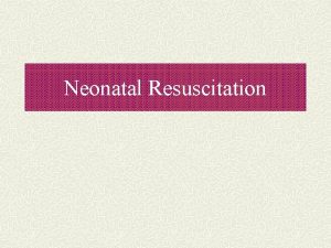 Neonatal Resuscitation Objectives List the indications for neonatal