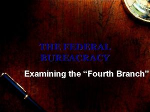 THE FEDERAL BUREACRACY Examining the Fourth Branch Objectives