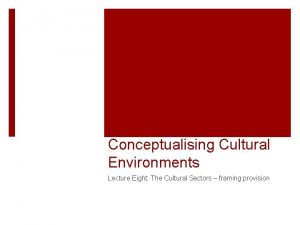 Conceptualising Cultural Environments Lecture Eight The Cultural Sectors