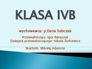 KLASA IVB wychowawca p Daria Sobczak Przewodniczcy Igor