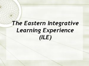 The Eastern Integrative Learning Experience ILE What is