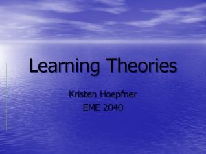 Learning Theories Kristen Hoepfner EME 2040 The 3