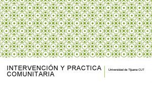 INTERVENCIN Y PRACTICA COMUNITARIA Universidad de Tijuana CUT