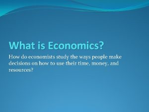 What is Economics How do economists study the