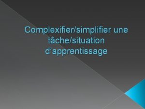 Complexifiersimplifier une tchesituation dapprentissage Une tche cest Un