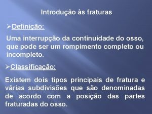 Introduo s fraturas Definio Uma interrupo da continuidade