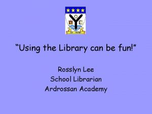 Using the Library can be fun Rosslyn Lee