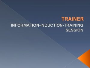 TRAINER INFORMATIONINDUCTIONTRAINING SESSION OBJECTIVES OF TODAYS SESSION Upon