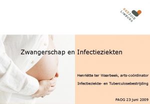 Zwangerschap en Infectieziekten Henritte ter Waarbeek artscordinator Infectieziekte