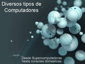 Diversos tipos de Computadores Desde Supercomputadoras hasta consolas