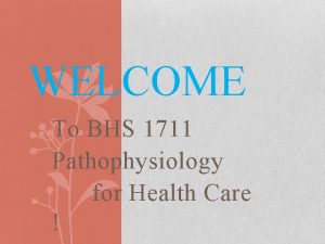 WELCOME To BHS 1711 Pathophysiology for Health Care